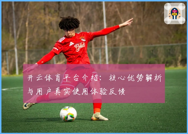 开云体育平台介绍：核心优势解析与用户真实使用体验反馈