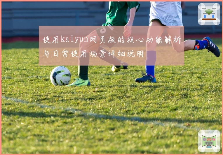 使用kaiyun网页版的核心功能解析与日常使用场景详细说明
