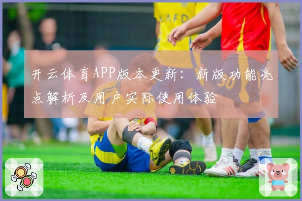 开云体育APP版本更新：新版功能亮点解析及用户实际使用体验