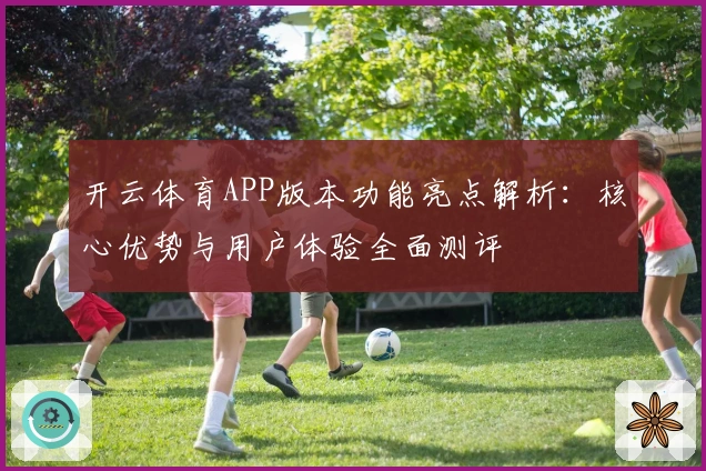 开云体育APP版本功能亮点解析：核心优势与用户体验全面测评