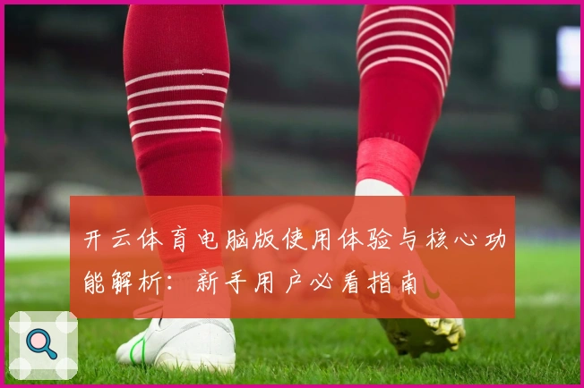 开云体育电脑版使用体验与核心功能解析：新手用户必看指南