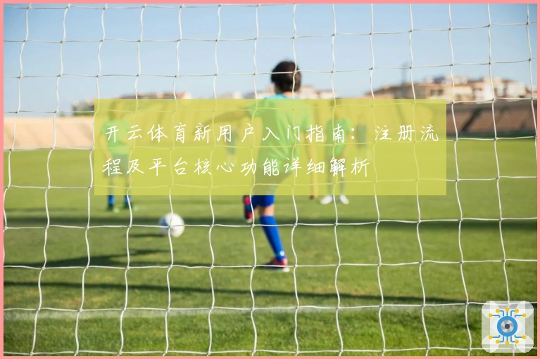 开云体育新用户入门指南：注册流程及平台核心功能详细解析