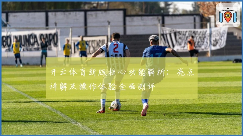 开云体育新版核心功能解析:亮点详解及操作体验全面测评