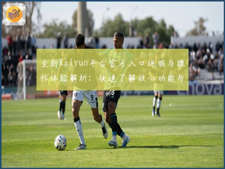 全新Kaiyun平台官方入口说明与操作体验解析：快速了解核心功能与实用技巧