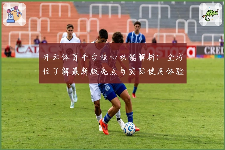开云体育平台核心功能解析：全方位了解最新版亮点与实际使用体验