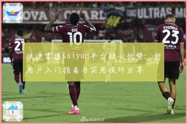快速掌握Kaiyun平台核心优势：新用户入门指南与实用技巧分享
