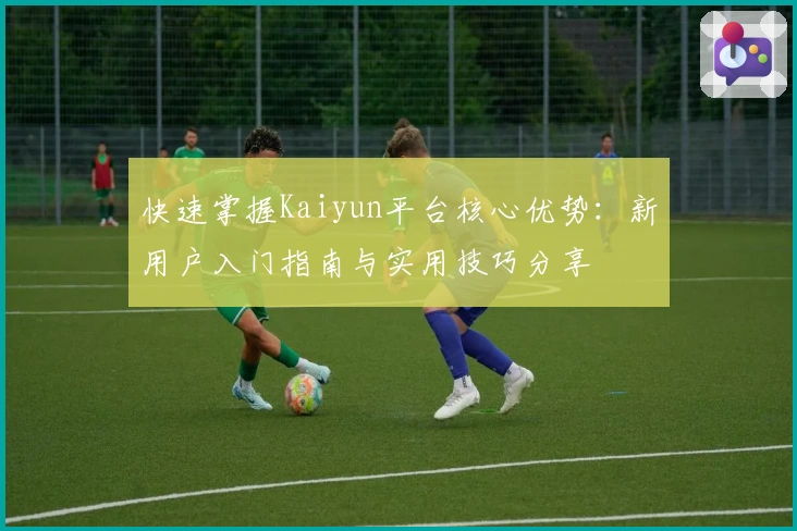 快速掌握Kaiyun平台核心优势:新用户入门指南与实用技巧分享