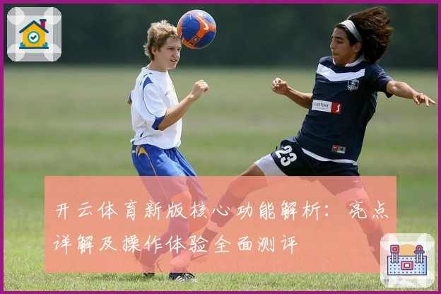 开云体育新版核心功能解析：亮点详解及操作体验全面测评