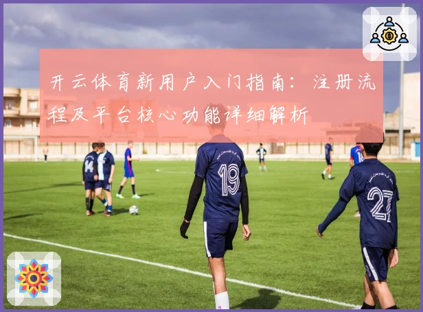 开云体育新用户入门指南：注册流程及平台核心功能详细解析