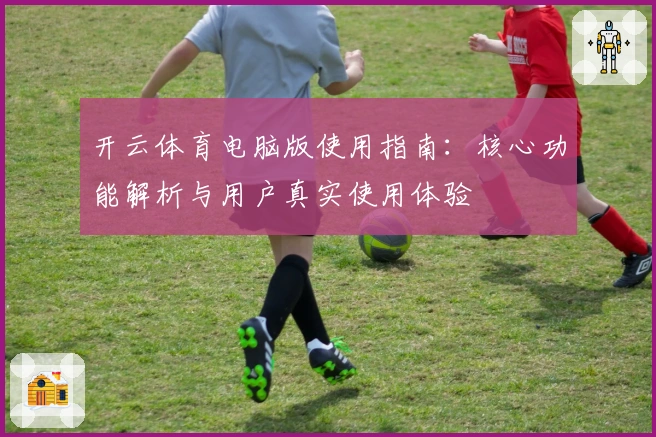 开云体育电脑版使用指南：核心功能解析与用户真实使用体验