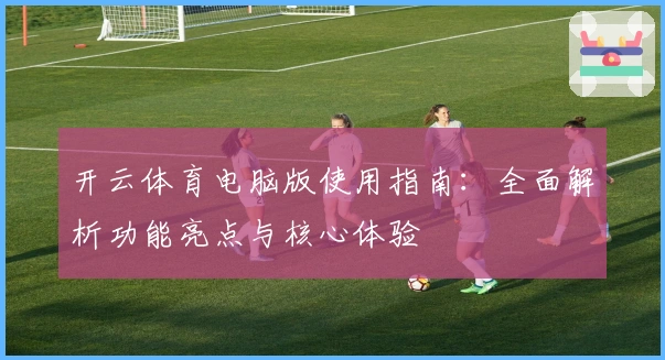 开云体育电脑版使用指南:全面解析功能亮点与核心体验