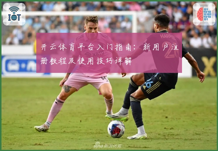 开云体育平台入门指南：新用户注册教程及使用技巧详解